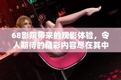 68影院带来的观影体验，令人期待的精彩内容尽在其中