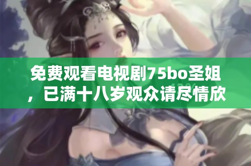 免费观看电视剧75bo圣姐，已满十八岁观众请尽情欣赏。