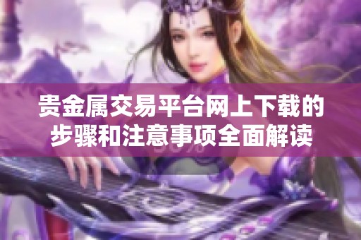 贵金属交易平台网上下载的步骤和注意事项全面解读