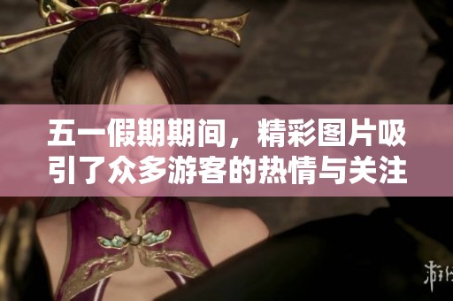 五一假期期间，精彩图片吸引了众多游客的热情与关注。