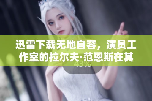 迅雷下载无地自容，演员工作室的拉尔夫·范恩斯在其中揭秘