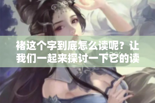 褚这个字到底怎么读呢？让我们一起来探讨一下它的读音吧！