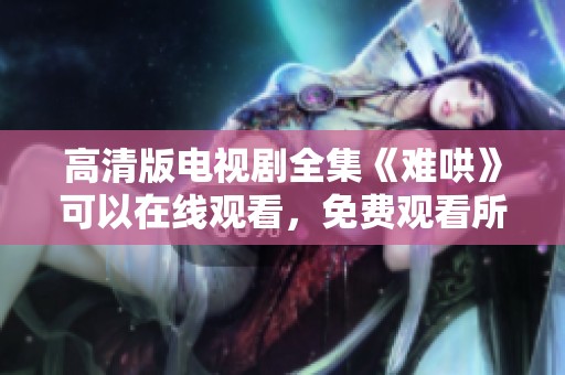 高清版电视剧全集《难哄》可以在线观看，免费观看所有剧集内容。
