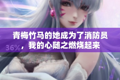 青梅竹马的她成为了消防员，我的心随之燃烧起来