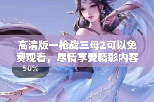 高清版一枪战三母2可以免费观看，尽情享受精彩内容的观影体验