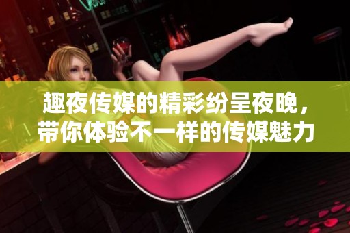 趣夜传媒的精彩纷呈夜晚，带你体验不一样的传媒魅力与乐趣