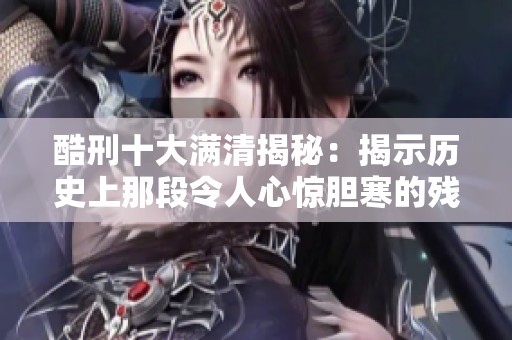 酷刑十大满清揭秘：揭示历史上那段令人心惊胆寒的残酷往事