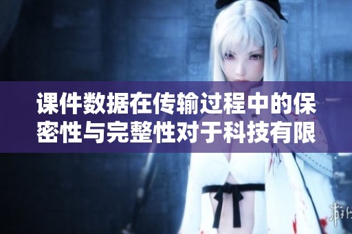 课件数据在传输过程中的保密性与完整性对于科技有限公司至关重要