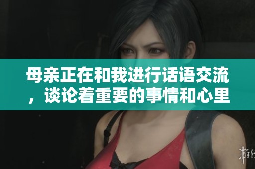 母亲正在和我进行话语交流，谈论着重要的事情和心里话