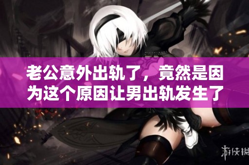 老公意外出轨了，竟然是因为这个原因让男出轨发生了