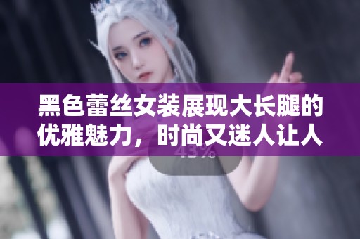 黑色蕾丝女装展现大长腿的优雅魅力，时尚又迷人让人心动不已