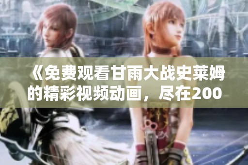 《免费观看甘雨大战史莱姆的精彩视频动画，尽在2008年新华网上》