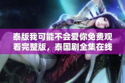 泰版我可能不会爱你免费观看完整版，泰国剧全集在线播放陶醉其中
