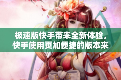 极速版快手带来全新体验，快手使用更加便捷的版本来啦