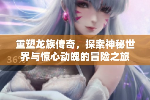 重塑龙族传奇，探索神秘世界与惊心动魄的冒险之旅