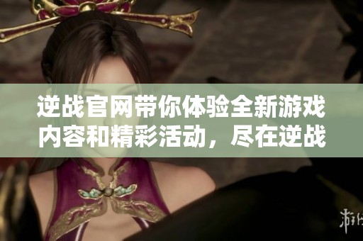 逆战官网带你体验全新游戏内容和精彩活动，尽在逆战官方网站等你来发现