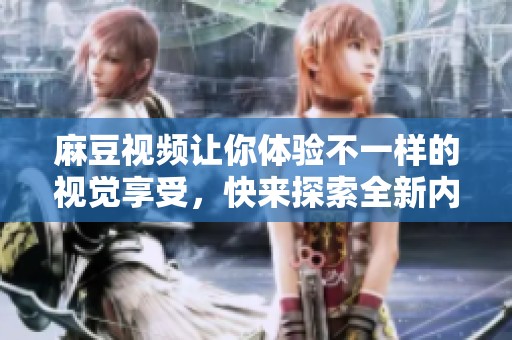 麻豆视频让你体验不一样的视觉享受，快来探索全新内容吧！