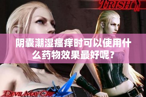阴囊潮湿瘙痒时可以使用什么药物效果最好呢？