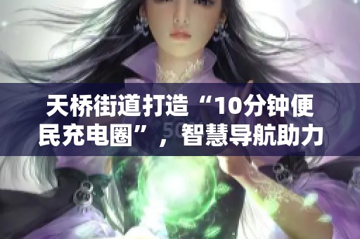 天桥街道打造“10分钟便民充电圈”，智慧导航助力破解充电难题