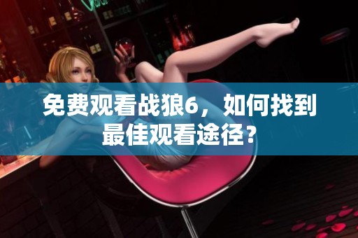 免费观看战狼6，如何找到最佳观看途径？