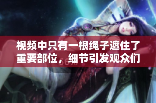 视频中只有一根绳子遮住了重要部位，细节引发观众们的热议和讨论