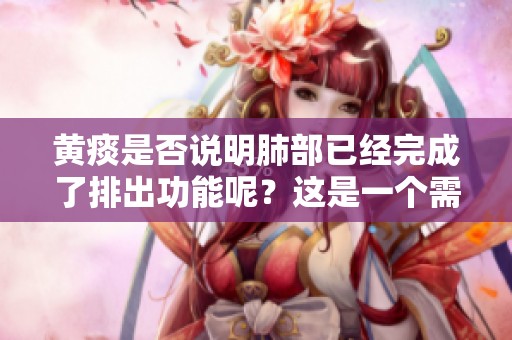 黄痰是否说明肺部已经完成了排出功能呢？这是一个需要探讨的问题。