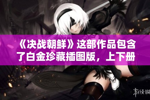《决战朝鲜》这部作品包含了白金珍藏插图版，上下册精彩内容等你来探索