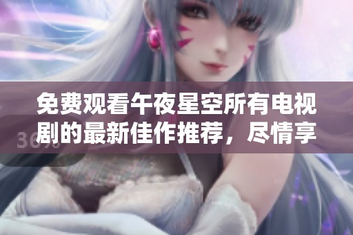 免费观看午夜星空所有电视剧的最新佳作推荐，尽情享受精彩内容