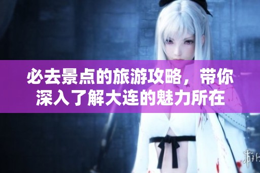 必去景点的旅游攻略，带你深入了解大连的魅力所在