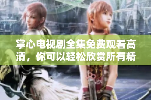 掌心电视剧全集免费观看高清，你可以轻松欣赏所有精彩内容了！
