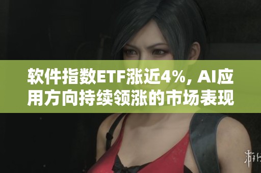 软件指数ETF涨近4%, AI应用方向持续领涨的市场表现引人关注