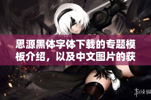 思源黑体字体下载的专题模板介绍，以及中文图片的获取方式分享