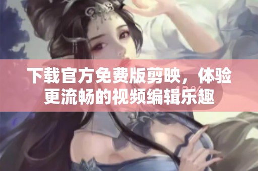 下载官方免费版剪映，体验更流畅的视频编辑乐趣