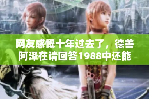 网友感慨十年过去了，德善阿泽在请回答1988中还能有售后糖吗