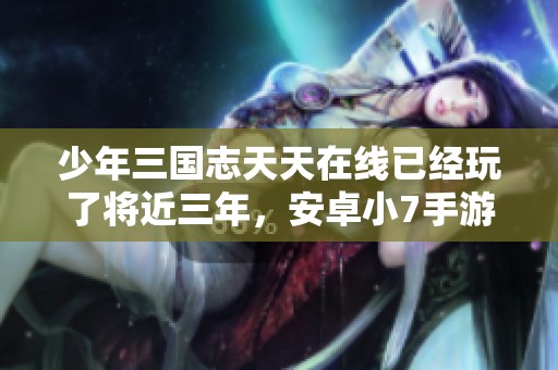 少年三国志天天在线已经玩了将近三年，安卓小7手游让我体验无限乐趣