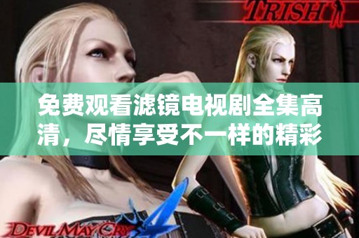 免费观看滤镜电视剧全集高清，尽情享受不一样的精彩剧情！