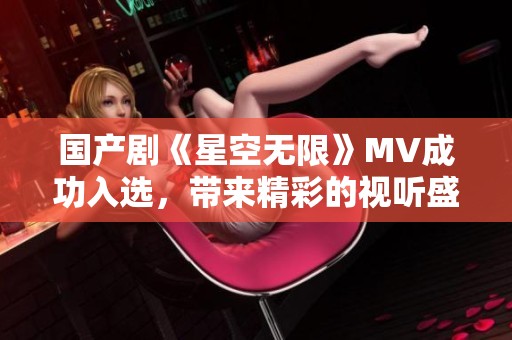 国产剧《星空无限》MV成功入选，带来精彩的视听盛宴