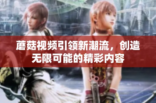 蘑菇视频引领新潮流，创造无限可能的精彩内容
