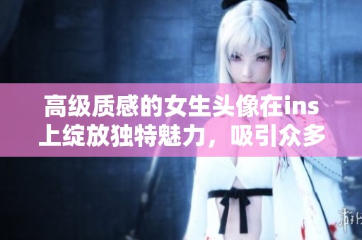 高级质感的女生头像在ins上绽放独特魅力，吸引众多关注与赞赏