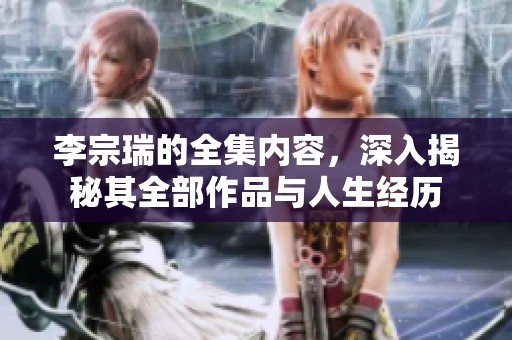 李宗瑞的全集内容，深入揭秘其全部作品与人生经历