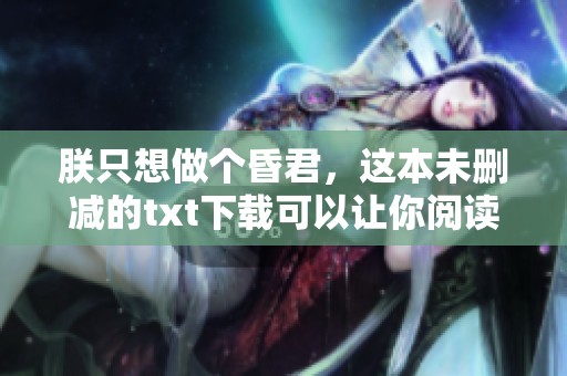 朕只想做个昏君，这本未删减的txt下载可以让你阅读到完整故事