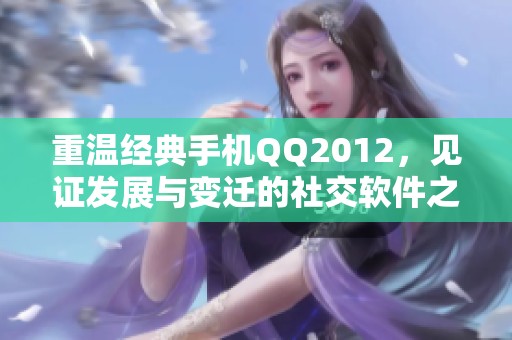 重温经典手机QQ2012，见证发展与变迁的社交软件之路