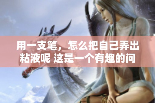 用一支笔，怎么把自己弄出粘液呢 这是一个有趣的问题