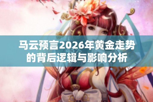 马云预言2026年黄金走势的背后逻辑与影响分析