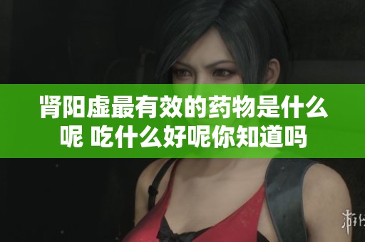 肾阳虚最有效的药物是什么呢 吃什么好呢你知道吗