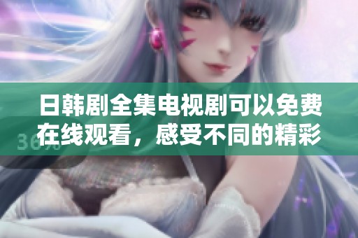 日韩剧全集电视剧可以免费在线观看，感受不同的精彩故事和人生体验