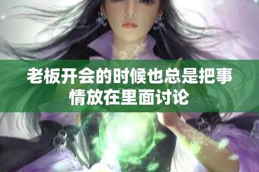 老板开会的时候也总是把事情放在里面讨论