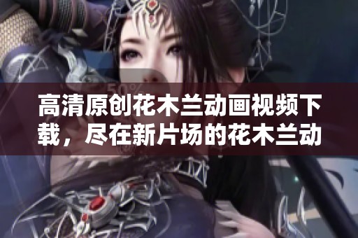 高清原创花木兰动画视频下载，尽在新片场的花木兰动画视频中！
