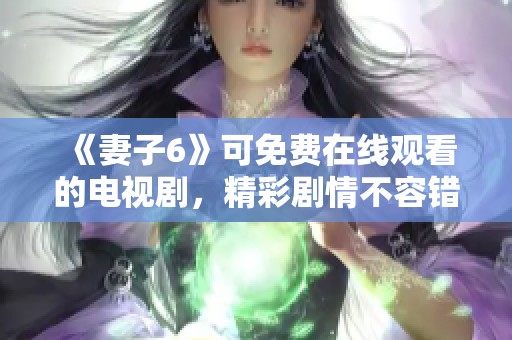 《妻子6》可免费在线观看的电视剧，精彩剧情不容错过，快来观看吧
