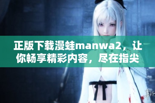 正版下载漫蛙manwa2，让你畅享精彩内容，尽在指尖体验！